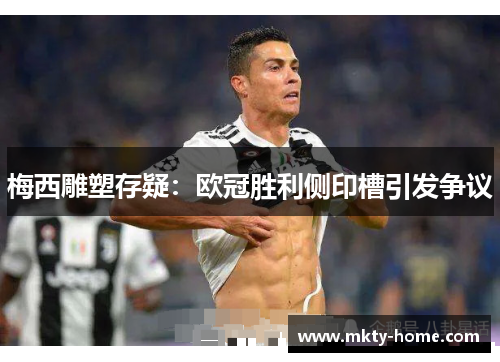 梅西雕塑存疑：欧冠胜利侧印槽引发争议