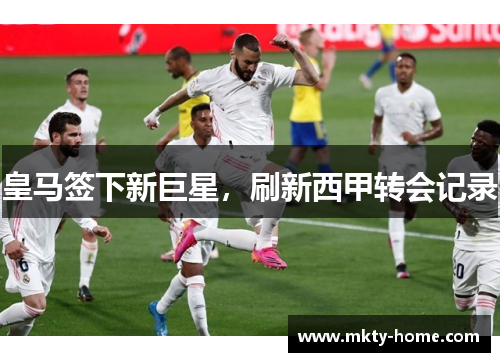 皇马签下新巨星,刷新西甲转会记录
