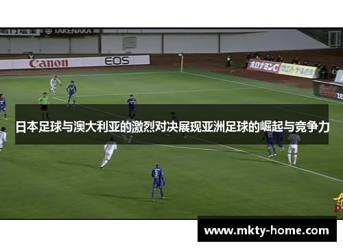 日本足球与澳大利亚的激烈对决展现亚洲足球的崛起与竞争力
