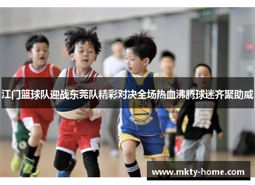 江门篮球队迎战东莞队精彩对决全场热血沸腾球迷齐聚助威